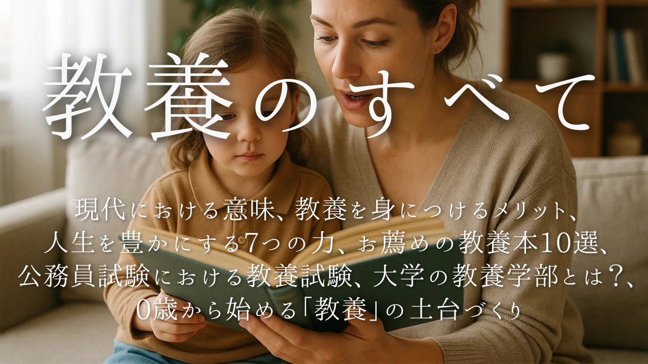 教養の全てがわかる完全ガイド：現代における意味、教養を身につけるメリット、人生を豊かにする7つの力、お薦めの教養本10選、公務員試験における教養試験、大学の教養学部とは？、0歳から始める「教養」の土台づくり